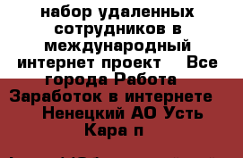 набор удаленных сотрудников в международный интернет-проект  - Все города Работа » Заработок в интернете   . Ненецкий АО,Усть-Кара п.